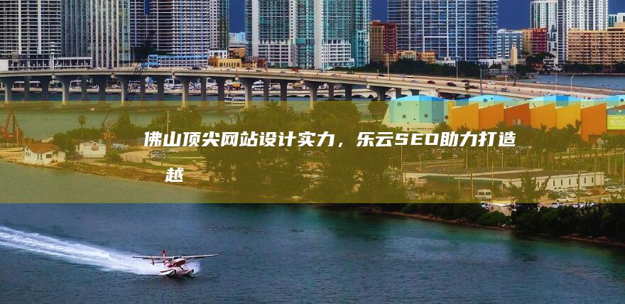 佛山顶尖网站设计实力，乐云SEO助力打造卓越网络空间